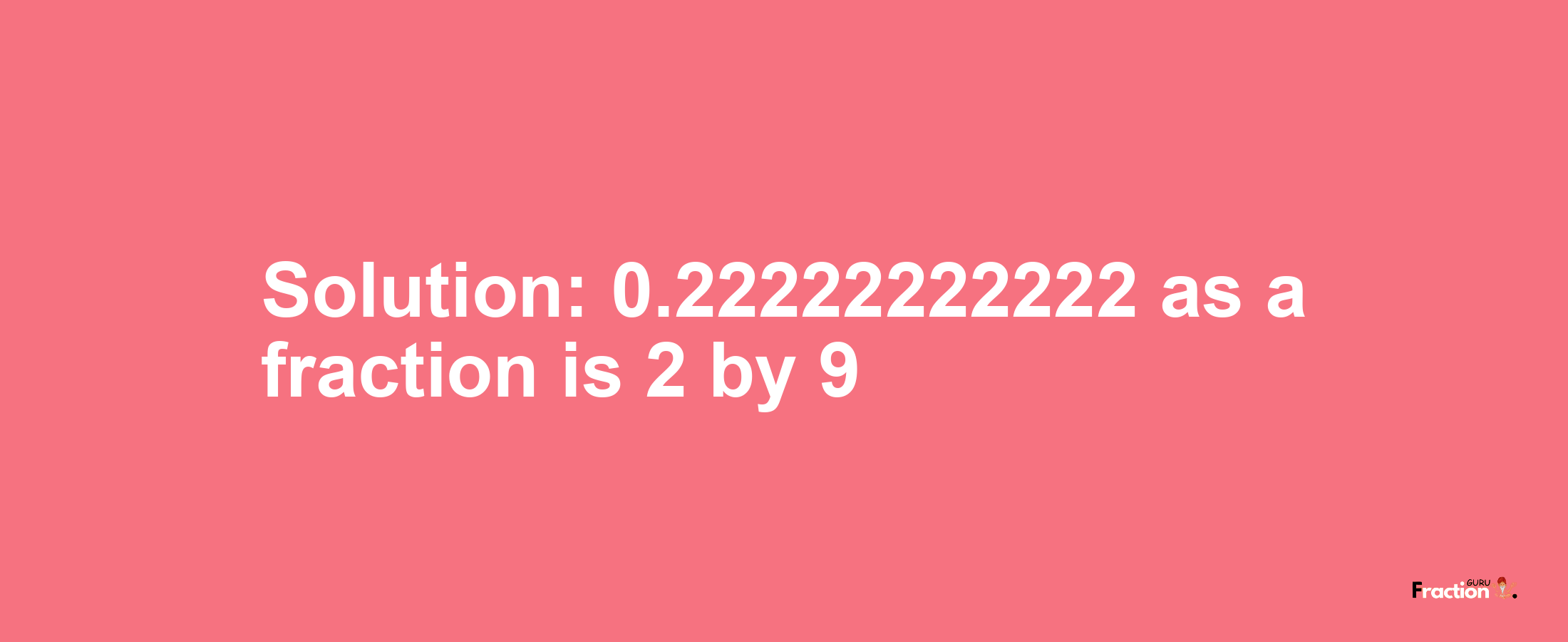Solution:0.22222222222 as a fraction is 2/9